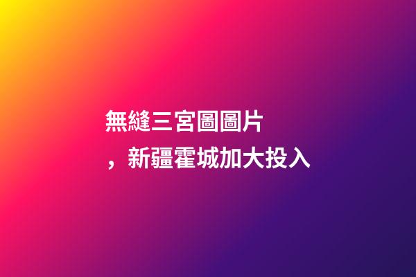 無縫三宮圖圖片，新疆霍城加大投入-第1張-觀點-玄機派